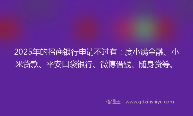 2025年的招商银行申请不过有：度小满金融、小米贷款、平安口袋银行、微博借钱、随身贷等。