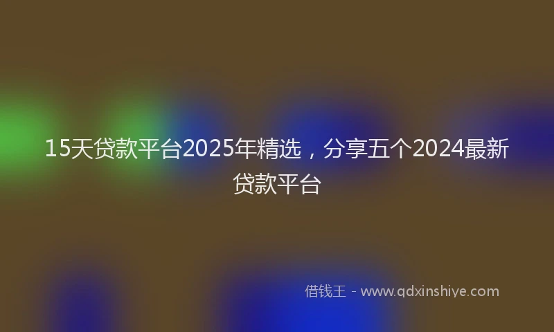 15天贷款平台2025年精选，分享五个2024最新贷款平台