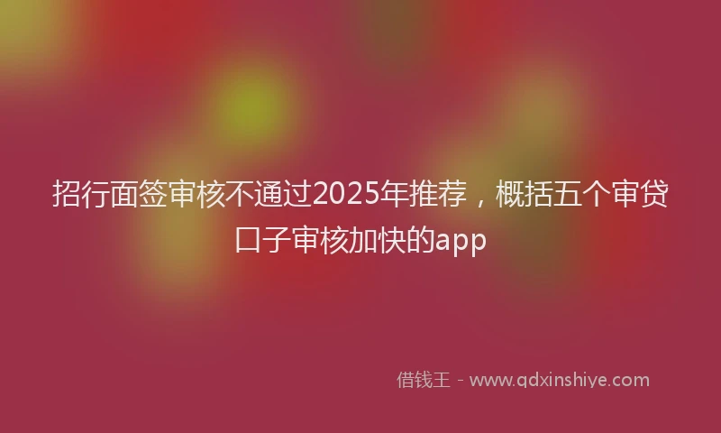 招行面签审核不通过2025年推荐，概括五个审贷口子审核加快的app