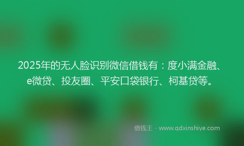 2025年的无人脸识别微信借钱有：度小满金融、e微贷、投友圈、平安口袋银行、柯基贷等。