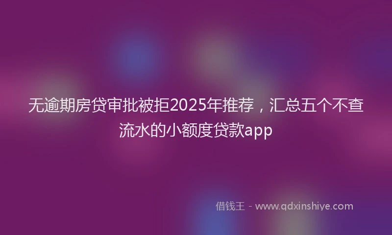 无逾期房贷审批被拒2025年推荐，汇总五个不查流水的小额度贷款app