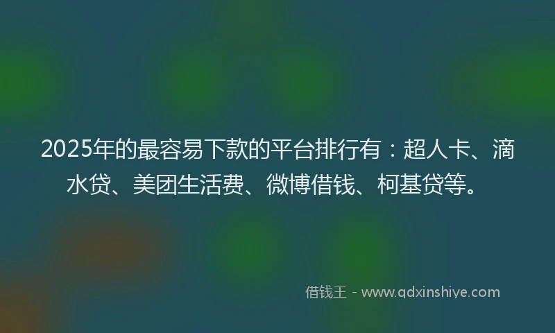 2025年的最容易下款的平台排行有：超人卡、滴水贷、美团生活费、微博借钱、柯基贷等。