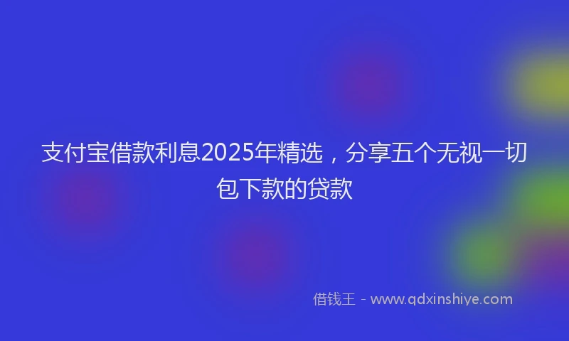 支付宝借款利息2025年精选，分享五个无视一切包下款的贷款
