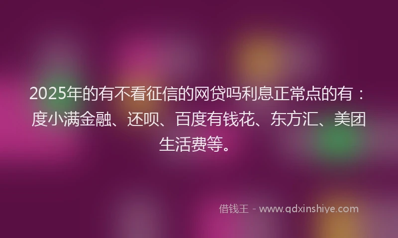2025年的有不看征信的网贷吗利息正常点的有：度小满金融、还呗、百度有钱花、东方汇、美团生活费等。