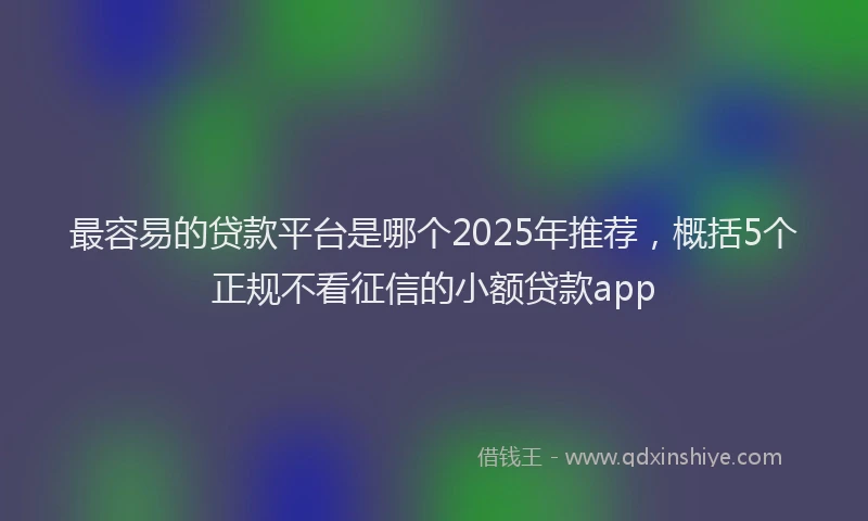 最容易的贷款平台是哪个2025年推荐，概括5个正规不看征信的小额贷款app