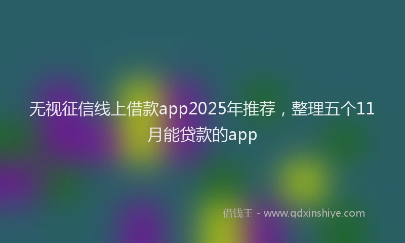 无视征信线上借款app2025年推荐，整理五个11月能贷款的app