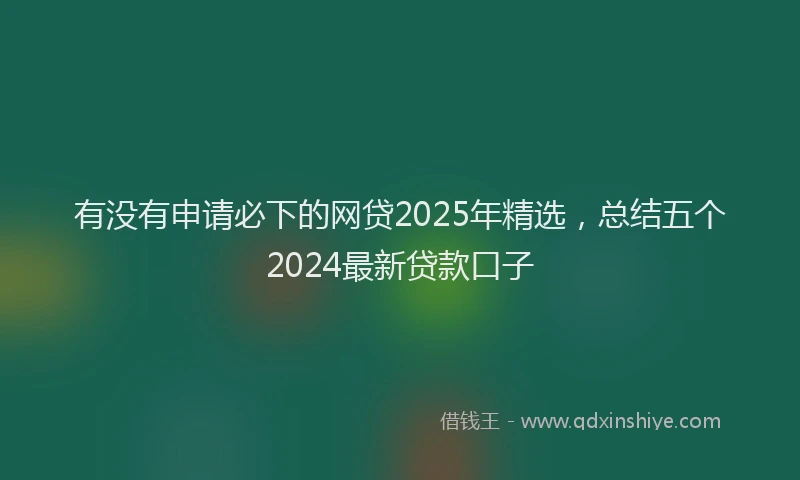 有没有申请必下的网贷2025年精选，总结五个2024最新贷款口子