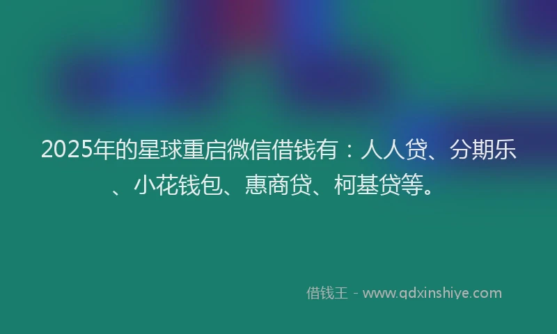 2025年的星球重启微信借钱有：人人贷、分期乐、小花钱包、惠商贷、柯基贷等。