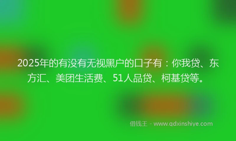 2025年的有没有无视黑户的口子有：你我贷、东方汇、美团生活费、51人品贷、柯基贷等。