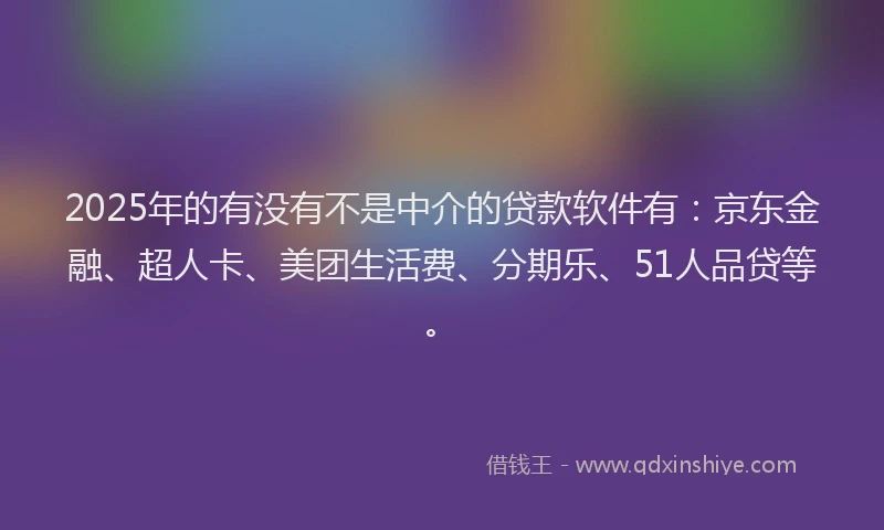 2025年的有没有不是中介的贷款软件有：京东金融、超人卡、美团生活费、分期乐、51人品贷等。