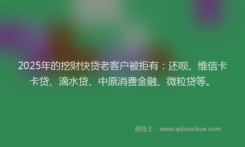 2025年的挖财快贷老客户被拒有：还呗、维信卡卡贷、滴水贷、中原消费金融、微粒贷等。
