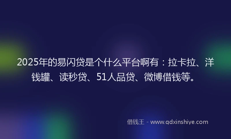 2025年的易闪贷是个什么平台啊有：拉卡拉、洋钱罐、读秒贷、51人品贷、微博借钱等。