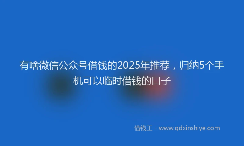 有啥微信公众号借钱的2025年推荐，归纳5个手机可以临时借钱的口子