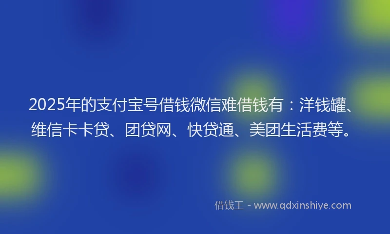 2025年的支付宝号借钱微信难借钱有：洋钱罐、维信卡卡贷、团贷网、快贷通、美团生活费等。