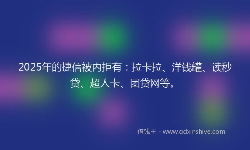 2025年的捷信被内拒有：拉卡拉、洋钱罐、读秒贷、超人卡、团贷网等。