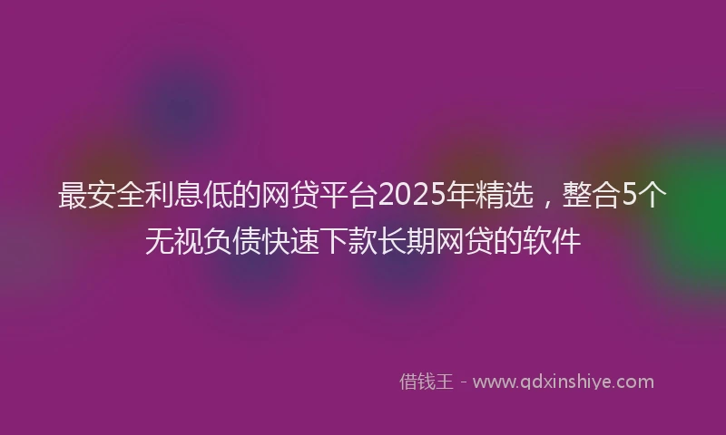 最安全利息低的网贷平台2025年精选，整合5个无视负债快速下款长期网贷的软件