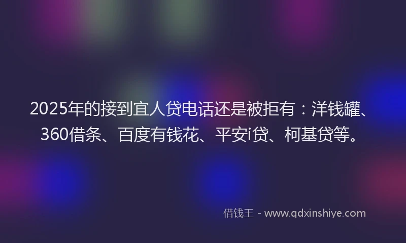 2025年的接到宜人贷电话还是被拒有：洋钱罐、360借条、百度有钱花、平安i贷、柯基贷等。