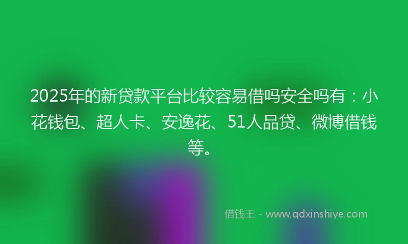2025年的新贷款平台比较容易借吗安全吗有：小花钱包、超人卡、安逸花、51人品贷、微博借钱等。