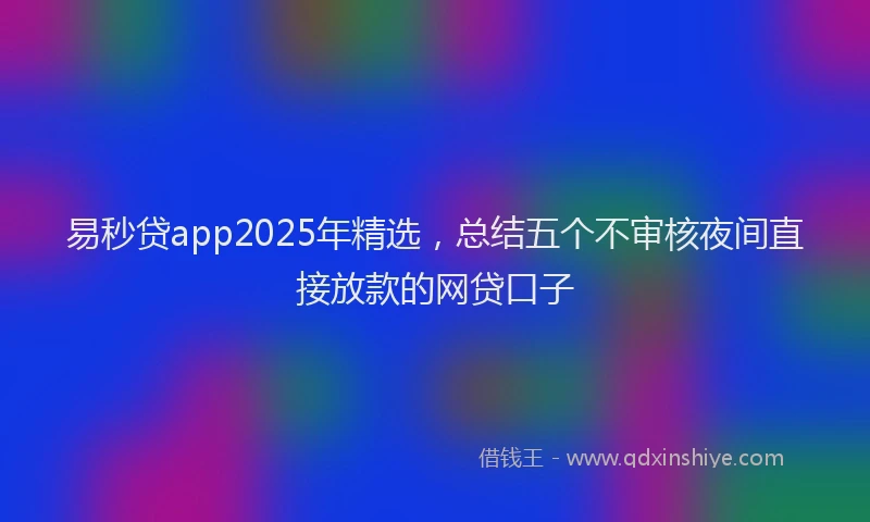 易秒贷app2025年精选，总结五个不审核夜间直接放款的网贷口子