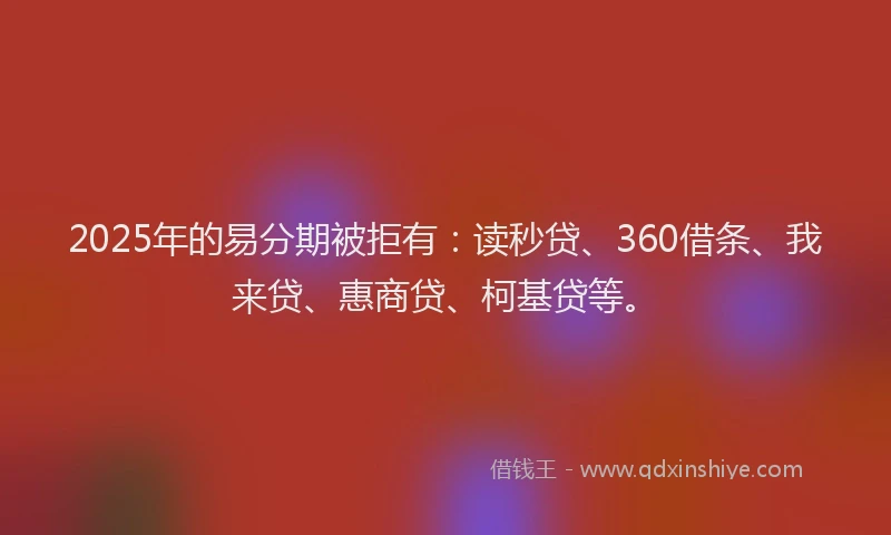 2025年的易分期被拒有：读秒贷、360借条、我来贷、惠商贷、柯基贷等。