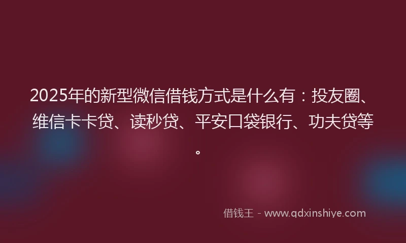 2025年的新型微信借钱方式是什么有：投友圈、维信卡卡贷、读秒贷、平安口袋银行、功夫贷等。