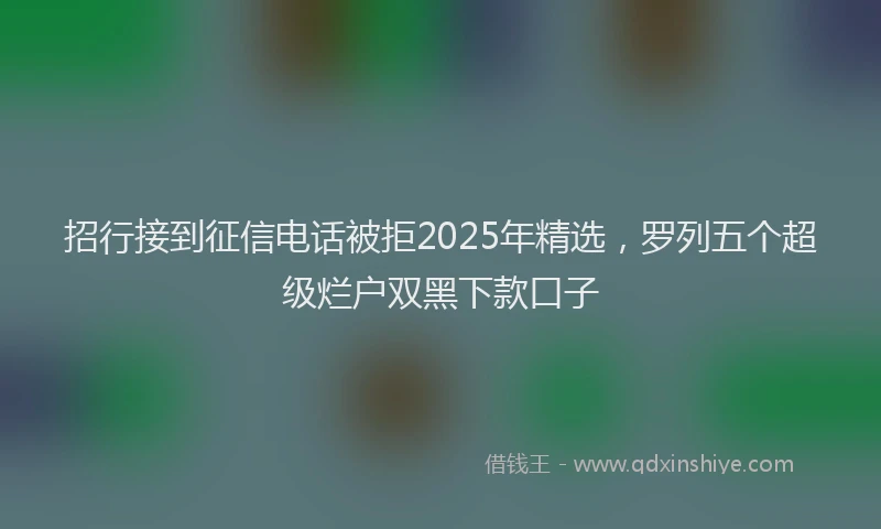 招行接到征信电话被拒2025年精选，罗列五个超级烂户双黑下款口子