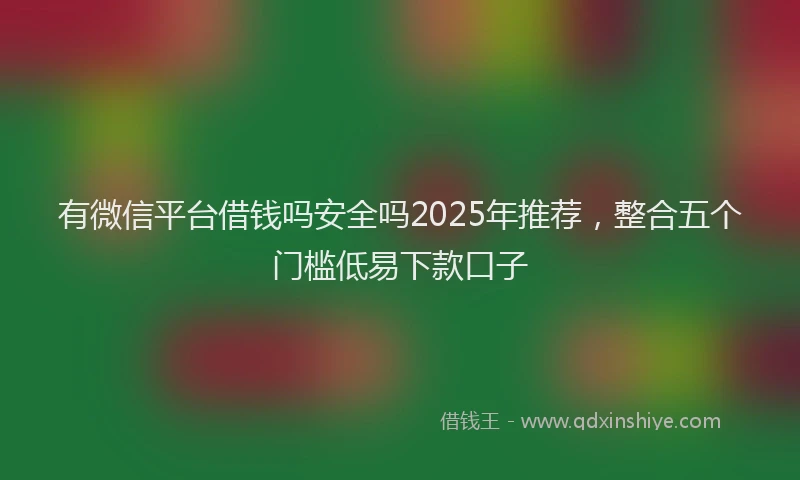 有微信平台借钱吗安全吗2025年推荐，整合五个门槛低易下款口子