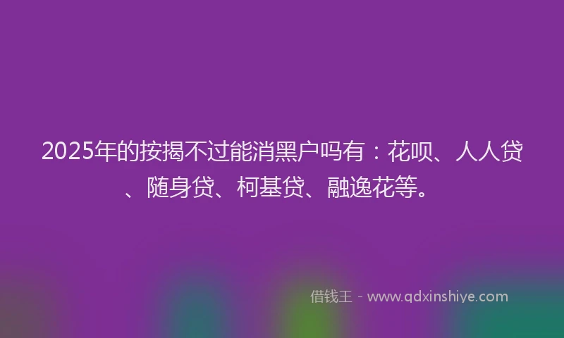 2025年的按揭不过能消黑户吗有：花呗、人人贷、随身贷、柯基贷、融逸花等。