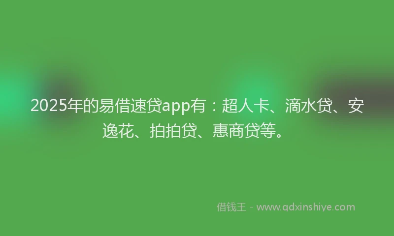 2025年的易借速贷app有：超人卡、滴水贷、安逸花、拍拍贷、惠商贷等。