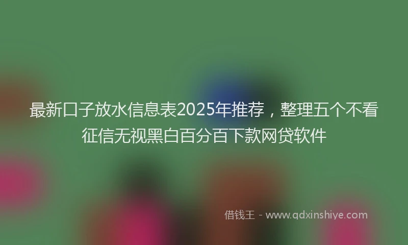 最新口子放水信息表2025年推荐，整理五个不看征信无视黑白百分百下款网贷软件