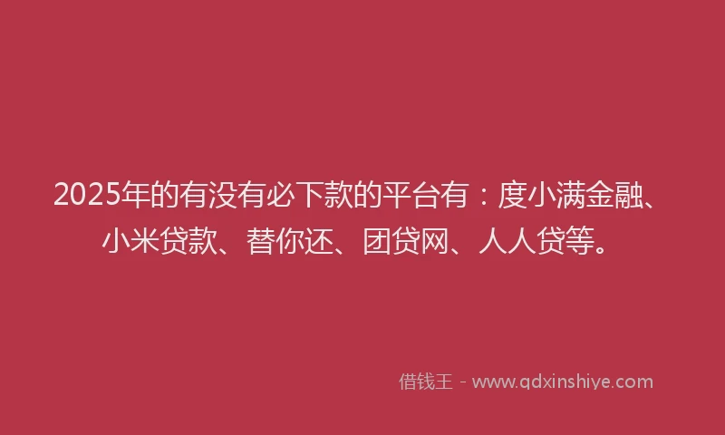 2025年的有没有必下款的平台有：度小满金融、小米贷款、替你还、团贷网、人人贷等。