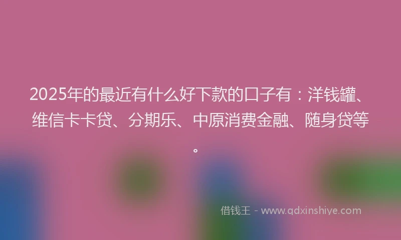 2025年的最近有什么好下款的口子有：洋钱罐、维信卡卡贷、分期乐、中原消费金融、随身贷等。