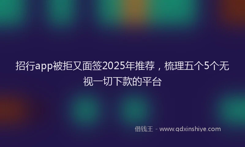 招行app被拒又面签2025年推荐，梳理五个5个无视一切下款的平台