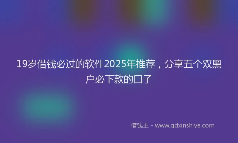 19岁借钱必过的软件2025年推荐，分享五个双黑户必下款的口子