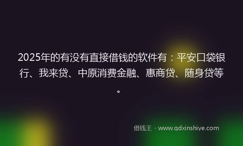 2025年的有没有直接借钱的软件有：平安口袋银行、我来贷、中原消费金融、惠商贷、随身贷等。