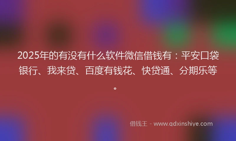 2025年的有没有什么软件微信借钱有：平安口袋银行、我来贷、百度有钱花、快贷通、分期乐等。