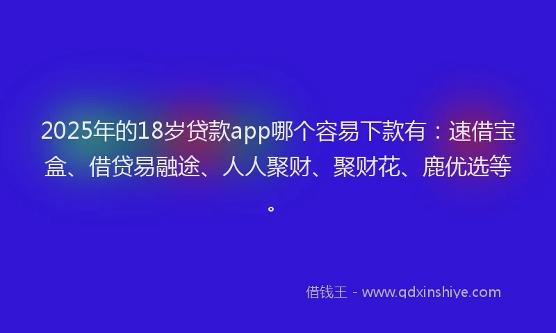 2025年的18岁贷款app哪个容易下款有：速借宝盒、借贷易融途、人人聚财、聚财花、鹿优选等。