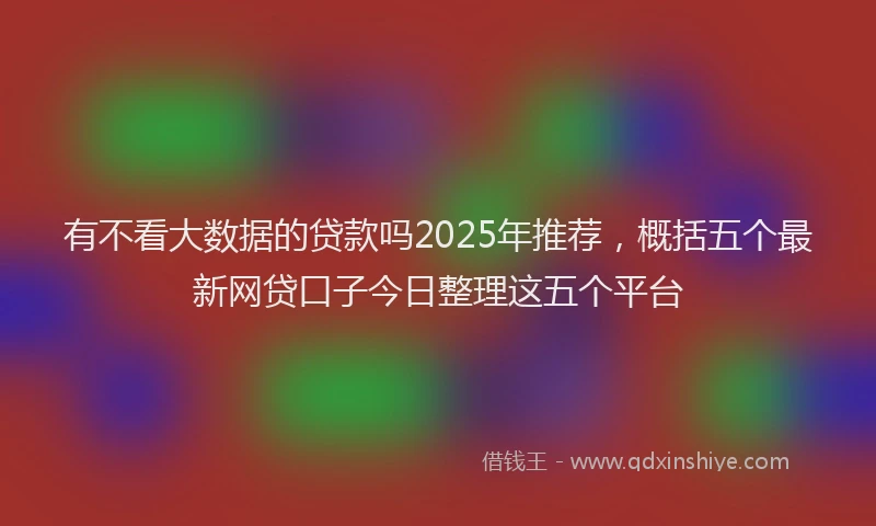 有不看大数据的贷款吗2025年推荐，概括五个最新网贷口子今日整理这五个平台