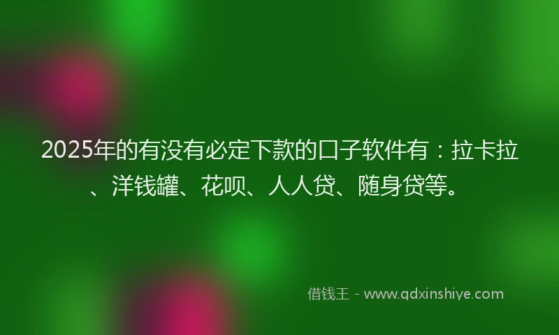 2025年的有没有必定下款的口子软件有：拉卡拉、洋钱罐、花呗、人人贷、随身贷等。