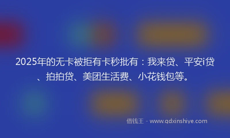 2025年的无卡被拒有卡秒批有：我来贷、平安i贷、拍拍贷、美团生活费、小花钱包等。