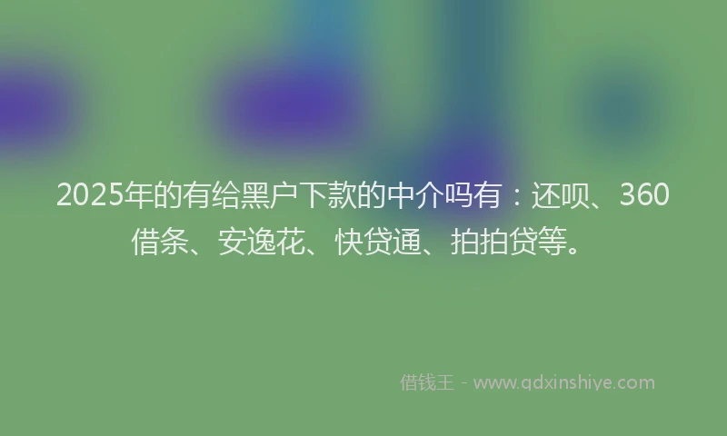 2025年的有给黑户下款的中介吗有：还呗、360借条、安逸花、快贷通、拍拍贷等。