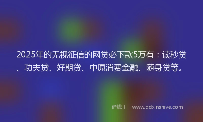 2025年的无视征信的网贷必下款5万有：读秒贷、功夫贷、好期贷、中原消费金融、随身贷等。