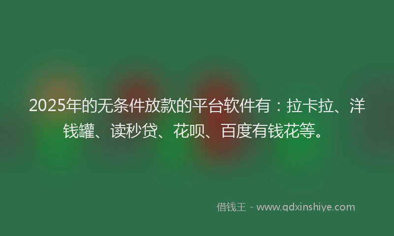 2025年的无条件放款的平台软件有：拉卡拉、洋钱罐、读秒贷、花呗、百度有钱花等。