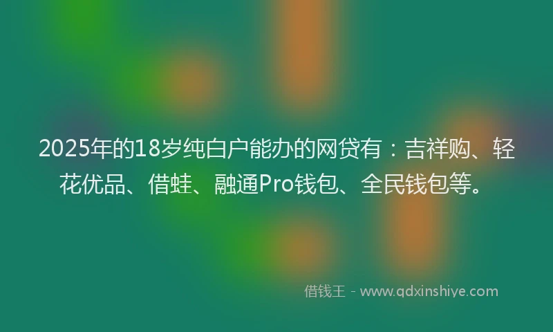 2025年的18岁纯白户能办的网贷有：吉祥购、轻花优品、借蛙、融通Pro钱包、全民钱包等。