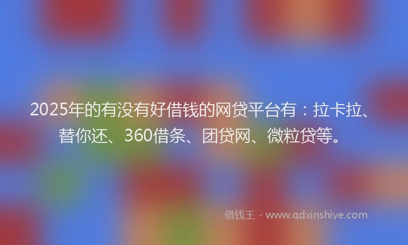 2025年的有没有好借钱的网贷平台有：拉卡拉、替你还、360借条、团贷网、微粒贷等。