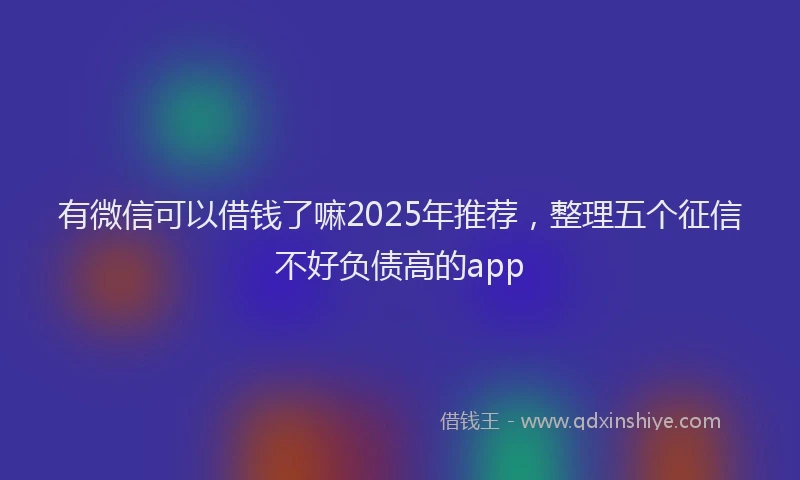 有微信可以借钱了嘛2025年推荐，整理五个征信不好负债高的app