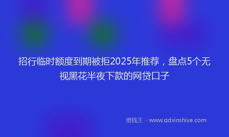 招行临时额度到期被拒2025年推荐，盘点5个无视黑花半夜下款的网贷口子