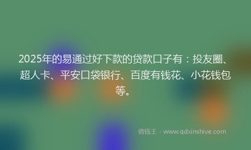 2025年的易通过好下款的贷款口子有：投友圈、超人卡、平安口袋银行、百度有钱花、小花钱包等。