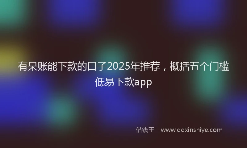 有呆账能下款的口子2025年推荐，概括五个门槛低易下款app