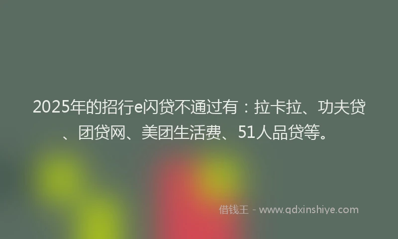 2025年的招行e闪贷不通过有：拉卡拉、功夫贷、团贷网、美团生活费、51人品贷等。